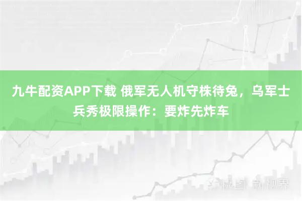 九牛配资APP下载 俄军无人机守株待兔，乌军士兵秀极限操作：要炸先炸车