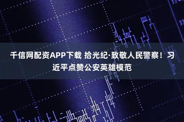 千信网配资APP下载 拾光纪·致敬人民警察！习近平点赞公安英雄模范