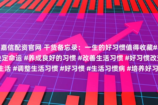 嘉信配资官网 干货备忘录：一生的好习惯值得收藏#好的生活习惯 #习惯决定命运 #养成良好的习惯 #改善生活习惯 #好习惯改变生活 #调整生活习惯 #好习惯 #生活习惯病 #培养好习惯成就好人生 #生活习惯调整