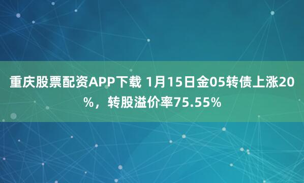重庆股票配资APP下载 1月15日金05转债上涨20%，转股溢价率75.55%