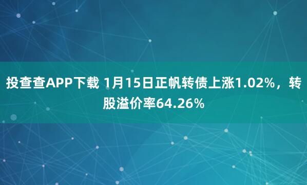 投查查APP下载 1月15日正帆转债上涨1.02%，转股溢价率64.26%