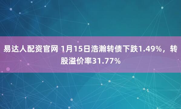 易达人配资官网 1月15日浩瀚转债下跌1.49%，转股溢价率31.77%