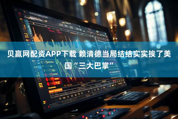 贝赢网配资APP下载 赖清德当局结结实实挨了美国“三大巴掌”