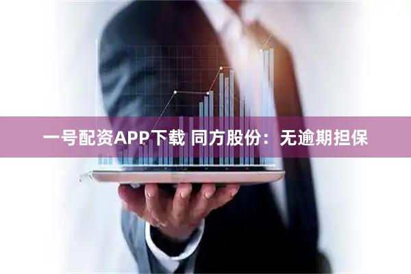 一号配资APP下载 同方股份：无逾期担保