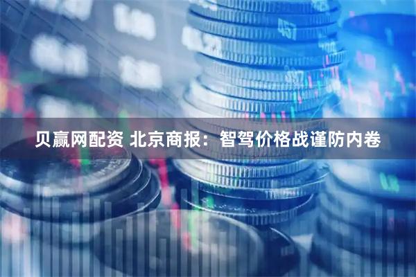 贝赢网配资 北京商报：智驾价格战谨防内卷