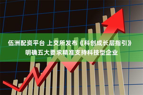 伍洲配资平台 上交所发布《科创成长层指引》 明确五大要求精准支持科技型企业