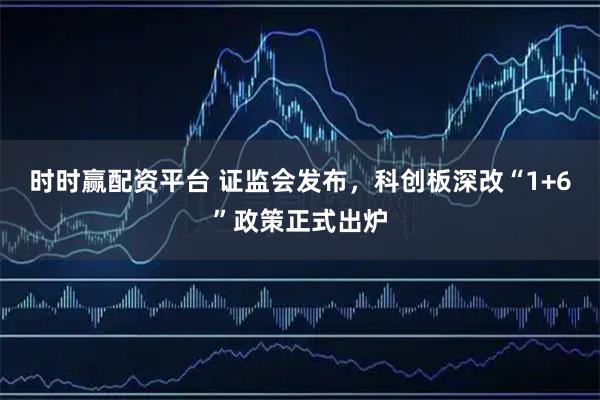 时时赢配资平台 证监会发布，科创板深改“1+6”政策正式出炉