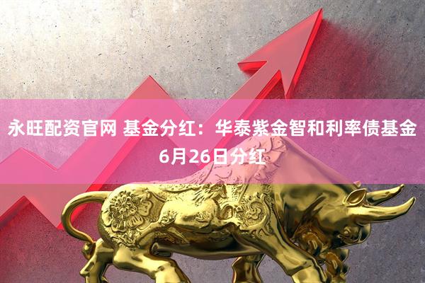 永旺配资官网 基金分红：华泰紫金智和利率债基金6月26日分红