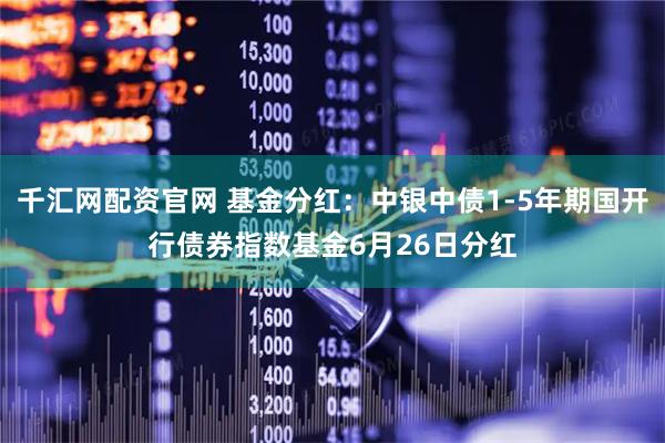 千汇网配资官网 基金分红：中银中债1-5年期国开行债券指数基金6月26日分红