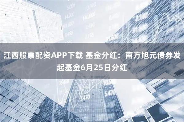 江西股票配资APP下载 基金分红：南方旭元债券发起基金6月25日分红