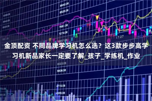 金顶配资 不同品牌学习机怎么选？这3款步步高学习机新品家长一定要了解_孩子_学练机_作业