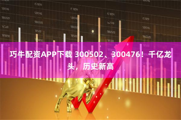 巧牛配资APP下载 300502、300476！千亿龙头，历史新高