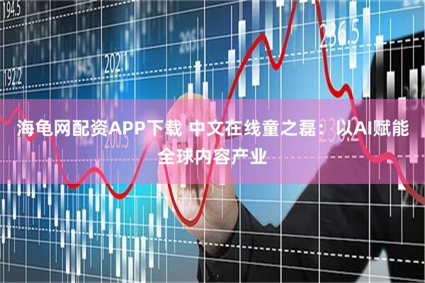 海龟网配资APP下载 中文在线童之磊：以AI赋能全球内容产业