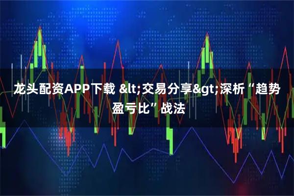 龙头配资APP下载 <交易分享>深析“趋势 盈亏比”战法