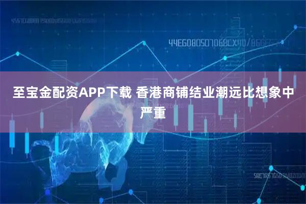 至宝金配资APP下载 香港商铺结业潮远比想象中严重