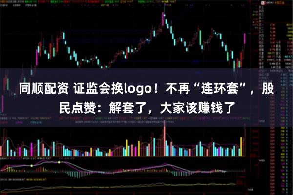 同顺配资 证监会换logo！不再“连环套”，股民点赞：解套了，大家该赚钱了