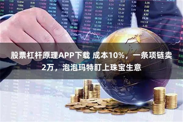 股票杠杆原理APP下载 成本10%，一条项链卖2万，泡泡玛特盯上珠宝生意