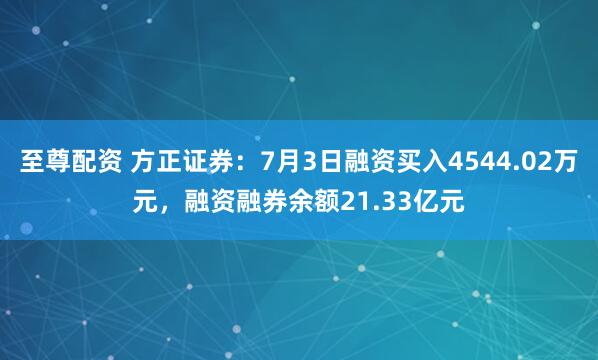 至尊配资 方正证券：7月3日融资买入4544.02万元，融资融券余额21.33亿元