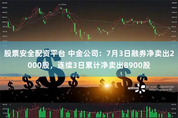 股票安全配资平台 中金公司：7月3日融券净卖出2000股，连续3日累计净卖出8900股