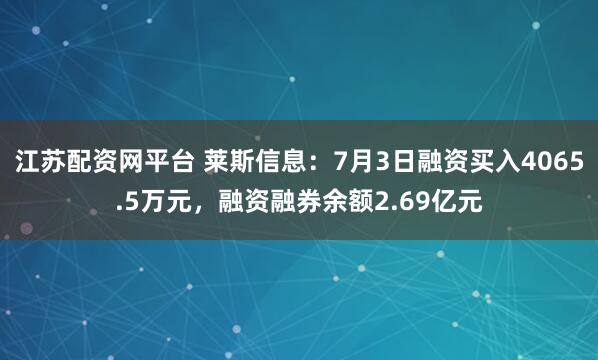 江苏配资网平台 莱斯信息：7月3日融资买入4065.5万元，融资融券余额2.69亿元