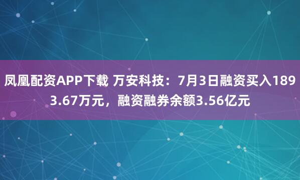 凤凰配资APP下载 万安科技：7月3日融资买入1893.67万元，融资融券余额3.56亿元