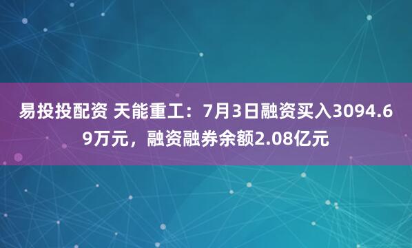 易投投配资 天能重工：7月3日融资买入3094.69万元，融资融券余额2.08亿元