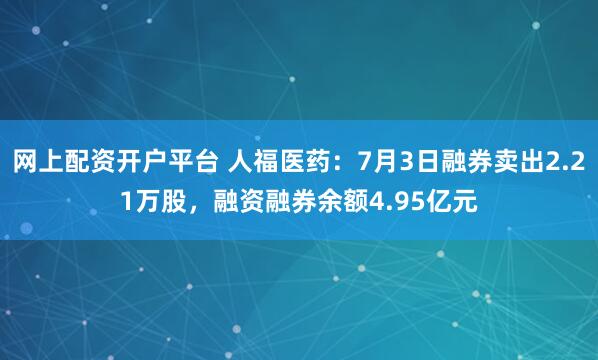 网上配资开户平台 人福医药：7月3日融券卖出2.21万股，融资融券余额4.95亿元