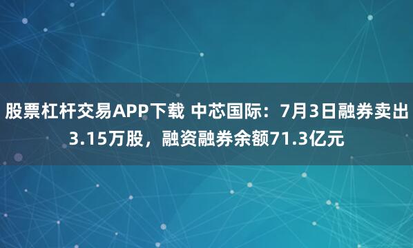股票杠杆交易APP下载 中芯国际：7月3日融券卖出3.15万股，融资融券余额71.3亿元