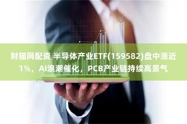 财猫网配资 半导体产业ETF(159582)盘中涨近1%，AI浪潮催化，PCB产业链持续高景气