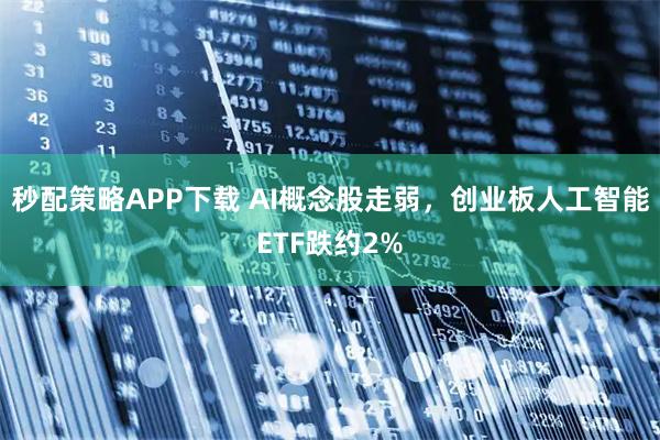 秒配策略APP下载 AI概念股走弱，创业板人工智能ETF跌约2%