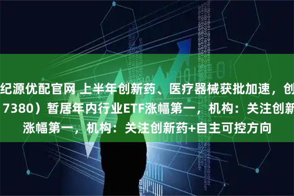 纪源优配官网 上半年创新药、医疗器械获批加速，创新药ETF天弘（517380）暂居年内行业ETF涨幅第一，机构：关注创新药+自主可控方向