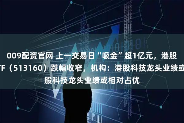 009配资官网 上一交易日“吸金”超1亿元，港股科技30ETF（513160）跌幅收窄，机构：港股科技龙头业绩或相对占优