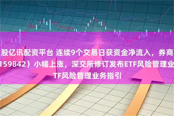 股亿讯配资平台 连续9个交易日获资金净流入，券商ETF（159842）小幅上涨，深交所修订发布ETF风险管理业务指引