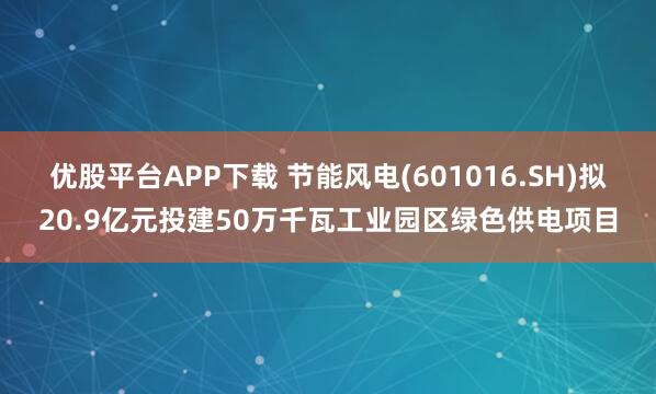 优股平台APP下载 节能风电(601016.SH)拟20.9亿元投建50万千瓦工业园区绿色供电项目