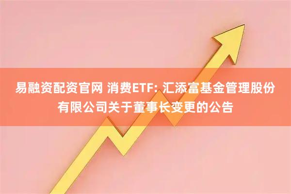 易融资配资官网 消费ETF: 汇添富基金管理股份有限公司关于董事长变更的公告