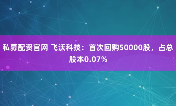私募配资官网 飞沃科技：首次回购50000股，占总股本0.07%