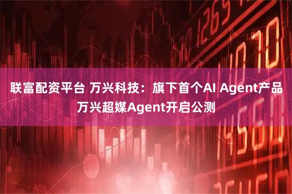 联富配资平台 万兴科技：旗下首个AI Agent产品万兴超媒Agent开启公测