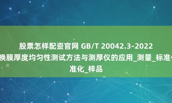 股票怎样配资官网 GB/T 20042.3-2022质子交换膜厚度均匀性测试方法与测厚仪的应用_测量_标准化_样品