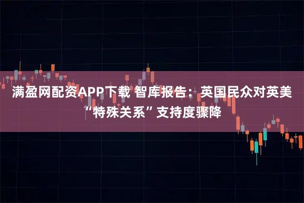 满盈网配资APP下载 智库报告：英国民众对英美“特殊关系”支持度骤降