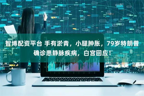 智博配资平台 手有淤青，小腿肿胀，79岁特朗普确诊患静脉疾病，白宫回应！