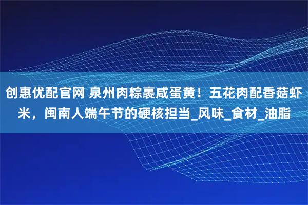创惠优配官网 泉州肉粽裹咸蛋黄！五花肉配香菇虾米，闽南人端午节的硬核担当_风味_食材_油脂