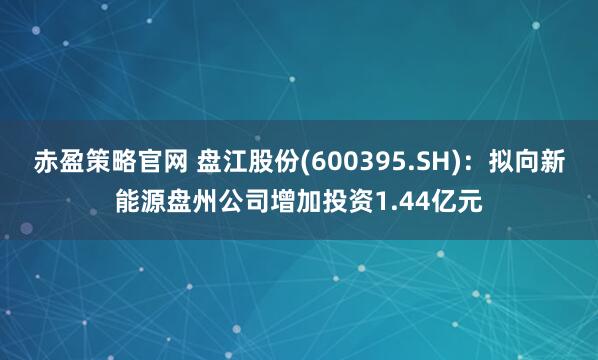 赤盈策略官网 盘江股份(600395.SH)：拟向新能源盘州公司增加投资1.44亿元