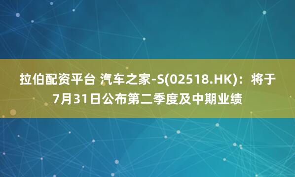 拉伯配资平台 汽车之家-S(02518.HK)：将于7月31日公布第二季度及中期业绩