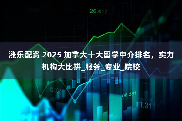 涨乐配资 2025 加拿大十大留学中介排名，实力机构大比拼_服务_专业_院校