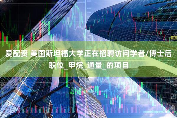 爱配资 美国斯坦福大学正在招聘访问学者/博士后职位_甲烷_通量_的项目