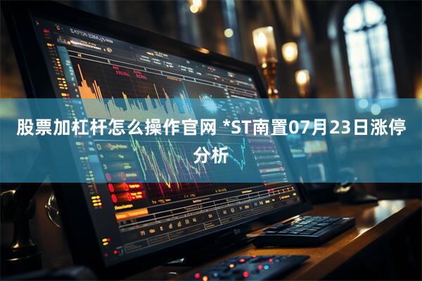 股票加杠杆怎么操作官网 *ST南置07月23日涨停分析