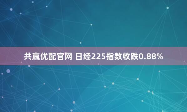 共赢优配官网 日经225指数收跌0.88%