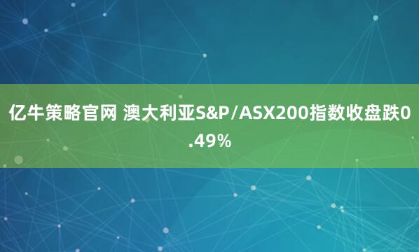 亿牛策略官网 澳大利亚S&P/ASX200指数收盘跌0.49%