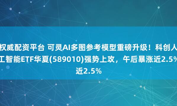权威配资平台 可灵AI多图参考模型重磅升级！科创人工智能ETF华夏(589010)强势上攻，午后暴涨近2.5%