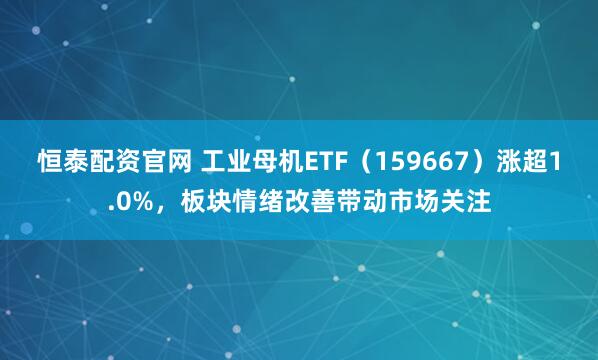 恒泰配资官网 工业母机ETF（159667）涨超1.0%，板块情绪改善带动市场关注